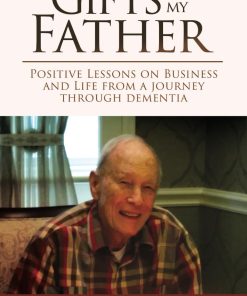 Gifts From My Father Positive Lessons on Business and Life from a Journey Through Dementia