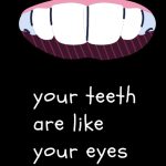 Your teeth are like your eyes