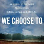 We Choose To A Memoir of Providing Abortion Care Before During and After Roe