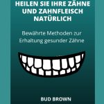 HEILEN SIE IHRE ZÄHNE UND ZAHNFLEISCH NATÜRLICH Bewährte Methoden zur Erhaltung gesunder Zähne