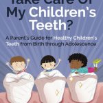How Do Take Care of My Children’s Teeth A Parent’s Guide for Healthy Children’s Teeth from Birth through Adolescence
