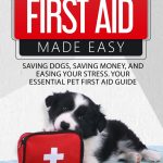 Canine First Aid Made Easy Saving Dogs Saving Money and Easing Your Stress Your Essential Pet First Aid Guide