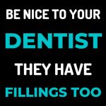 Be Nice To Your Dentist They Have Fillings Too
