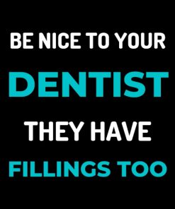 Be Nice To Your Dentist They Have Fillings Too