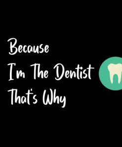 Because I'm The Dentist That's Why