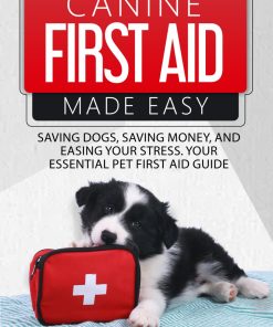 Canine First Aid Made Easy Saving Dogs Saving Money and Easing Your Stress Your Essential Pet First Aid Guide