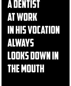 A dentist at work in his vocation always looks down in the mouth