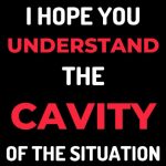 I Hope You Understand The Cavity Of The Situation