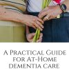 A Practical Guide for At Home Dementia Care Tools and Tips For Beginning Your Caregiving Journey