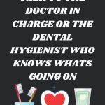 DO YOU WANT TO TALK TO THE DOCTOR IN CHARGE OR THE DENTAL HYGIENIST WHO KNOWS WHATS GOING ON