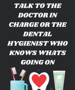 DO YOU WANT TO TALK TO THE DOCTOR IN CHARGE OR THE DENTAL HYGIENIST WHO KNOWS WHATS GOING ON