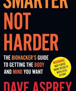 Smarter Not Harder The Biohacker’s Guide to Getting the Body and Mind You Want