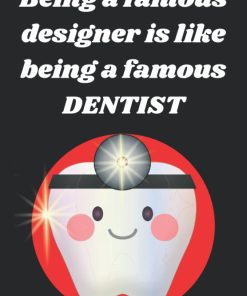 Being a famous designer is like being a famous DENTIST