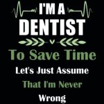 I'm A Dentist To Save Time Let's Just Assume That I'm Never Wrong