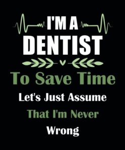 I'm A Dentist To Save Time Let's Just Assume That I'm Never Wrong