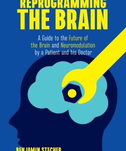 Reprogramming the Brain A Guide to the Future of the Brain and Neuromodulation by a Patient and his Doctor