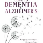 Caregiver's Guide to Dementia & Alzheimer's Real Life Stories and Expert Guidance to Navigate the Journey Ahead From Diagnosis to Hospice Including Matters & Coping with Stress & Burnout