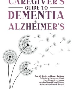 Caregiver's Guide to Dementia & Alzheimer's Real Life Stories and Expert Guidance to Navigate the Journey Ahead From Diagnosis to Hospice Including Matters & Coping with Stress & Burnout