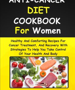 ANTI CANCER DIET COOKBOOK FOR WOMEN Healthy And Comforting Recipes For Cancer Treatment And Recovery With Strategies To Help You Take Control Of Your Health And Body