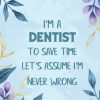 I'm a Dentist to save time let's Assume I'm Never Wrong