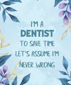 I'm a Dentist to save time let's Assume I'm Never Wrong