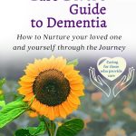 A Family Caregiver's Guide to Dementia How to Nurture your loved one and yourself through the Journey