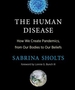 The Human Disease How We Create Pandemic from Our Bodies to Our Beliefs