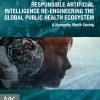 Responsible Artificial Intelligence Re-Engineering the Global Public Health Ecosystem