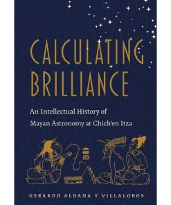Calculating Brilliance An Intellectual History of Mayan Astronomy at Chich'en Itza