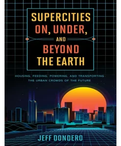 Supercities On Under and Beyond the Earth Housing Feeding Powering and Transporting the Urban Crowds of the Future