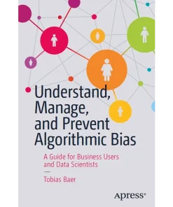 Understand Manage and Prevent Algorithmic Bias A Guide for Business Users and Data Scientists