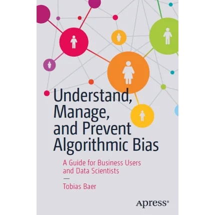 Understand Manage and Prevent Algorithmic Bias A Guide for Business Users and Data Scientists