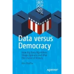 Data versus Democracy How Big Data Algorithms Shape Opinions and Alter the Course of History