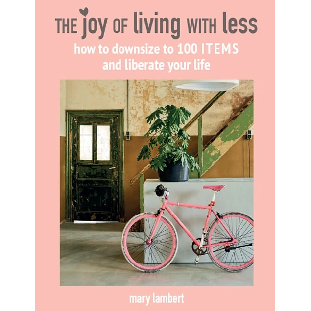The Joy of Living with Less How to Downsize to 100 Items and Liberate Your Life