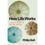 How Life Works A User's Guide to the New Biology