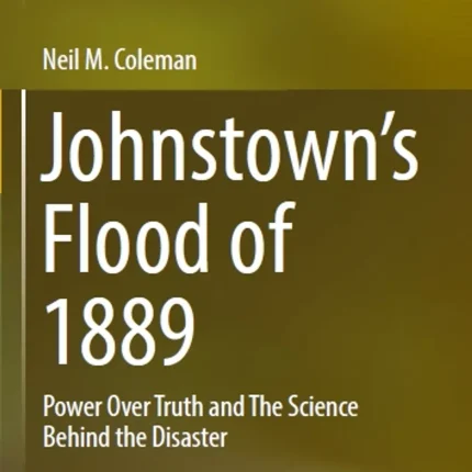 Johnstown’s Flood of 1889 Power Over Truth and The Science Behind the Disaster