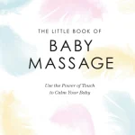 The Little Book of Baby Massage Use the Power of Touch to Calm Your Baby