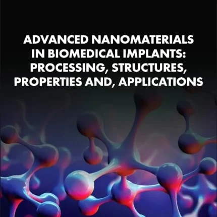 Advanced Nanomaterials in Biomedical Implants Processing Structures Properties and Applications