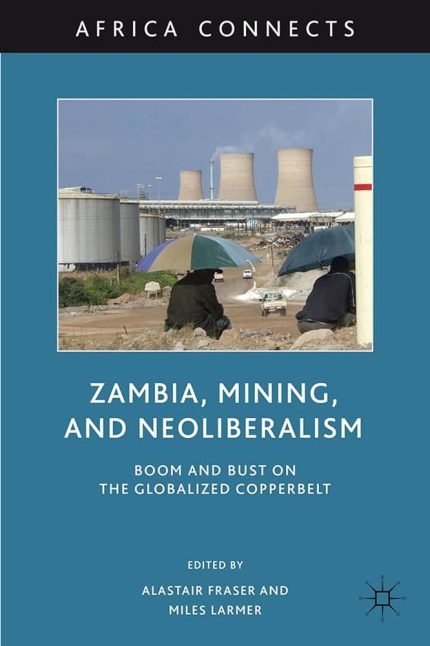 Zambia Mining and Neoliberalism Boom and Bust on the Globalized Copperbelt