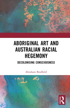 Aboriginal Art and Australian Racial Hegemony Decolonising Consciousness