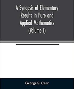 A Synopsis of Elementary Results in Pure and Applied Mathematics (Volume I)