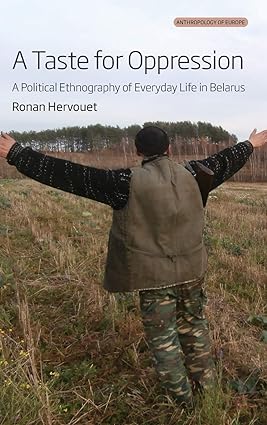 A Taste for Oppression A Political Ethnography of Everyday Life in Belarus