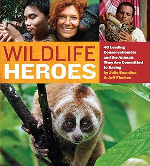 Wildlife Heroes 40 Leading Conservationists and the Animals They Are Committed to Saving