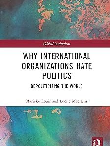 Why International Organizations Hate Politics Depoliticizing the World