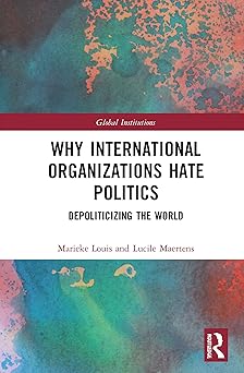 Why International Organizations Hate Politics Depoliticizing the World