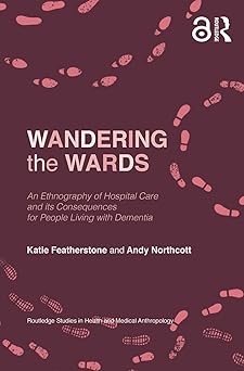 Wandering the Wards An Ethnography of Hospital Care and its Consequences for People Living with Dementia