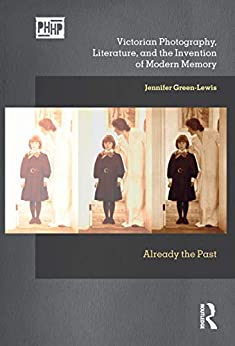 Victorian Photography Literature and the Invention of Modern Memory Already the Past