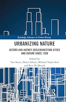Urbanizing Nature Actors and Agency (Dis)Connecting Cities and Nature Since 1500