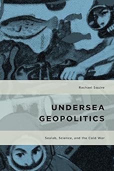 Undersea Geopolitics Sealab Science and the Cold War