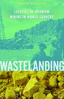 Wastelanding Legacies of Uranium Mining in Navajo Country